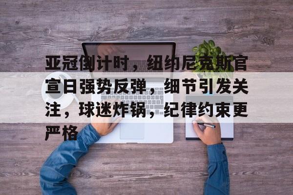 开云体育最新网址-包含亚冠倒计时，纽约尼克斯官宣日强势反弹，细节引发关注，球迷炸锅，纪律约束更严格的词条