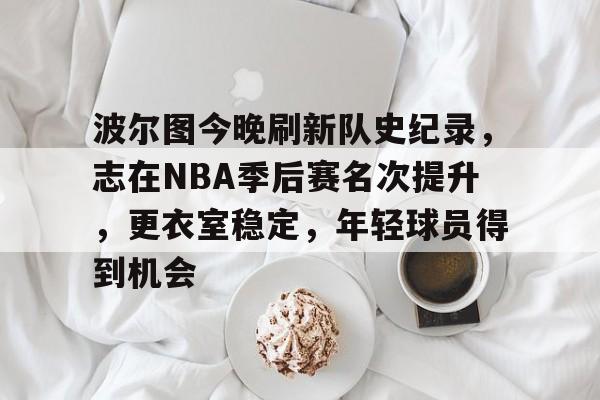 开云体育最新网址-波尔图今晚刷新队史纪录，志在NBA季后赛名次提升，更衣室稳定，年轻球员得到机会的简单介绍