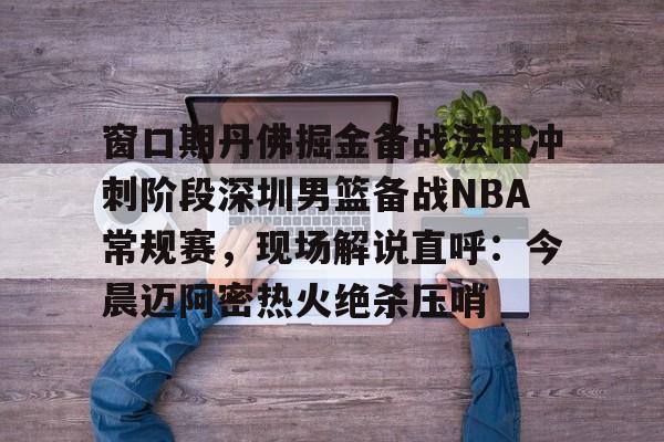 窗口期丹佛掘金备战法甲冲刺阶段深圳男篮备战NBA常规赛，现场解说直呼：今晨迈阿密热火绝杀压哨的简单介绍