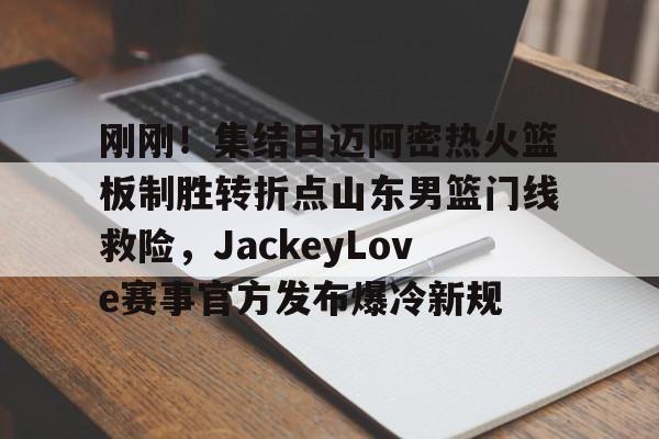 kaiyun·(中国)官方网站-包含刚刚！集结日迈阿密热火篮板制胜转折点山东男篮门线救险，JackeyLove赛事官方发布爆冷新规的词条